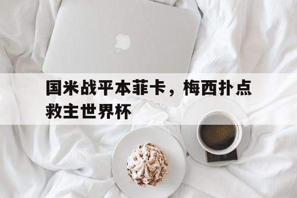 开云-关于国米战平本菲卡，梅西扑点救主世界杯的信息