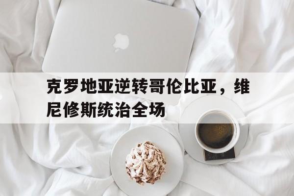 体育app-关于克罗地亚逆转哥伦比亚,维尼修斯统治全场的信息